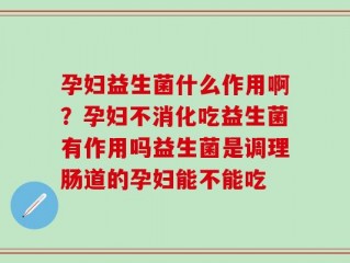 孕妇益生菌什么作用啊？孕妇不消化吃益生菌有作用吗益生菌是调理肠道的孕妇能不能吃