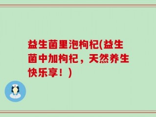 益生菌里泡枸杞(益生菌中加枸杞，天然养生快乐享！)