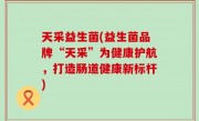 天采益生菌(益生菌品牌“天采”为健康护航，打造肠道健康新标杆)