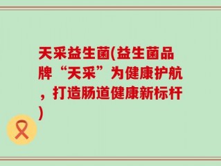 天采益生菌(益生菌品牌“天采”为健康护航，打造肠道健康新标杆)