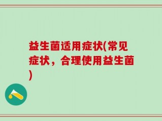 益生菌适用症状(常见症状，合理使用益生菌)