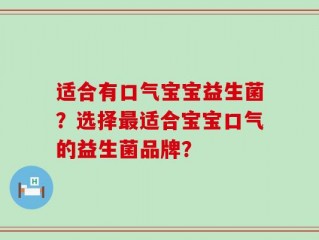 适合有口气宝宝益生菌？选择最适合宝宝口气的益生菌品牌？