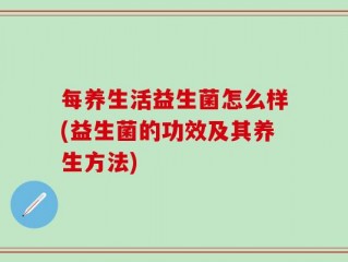 每养生活益生菌怎么样(益生菌的功效及其养生方法)