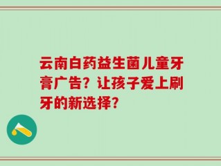 云南白药益生菌儿童牙膏广告？让孩子爱上刷牙的新选择？
