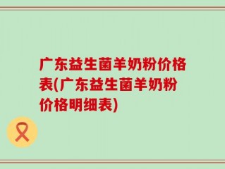 广东益生菌羊奶粉价格表(广东益生菌羊奶粉价格明细表)