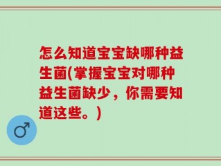 怎么知道宝宝缺哪种益生菌(掌握宝宝对哪种益生菌缺少，你需要知道这些。)