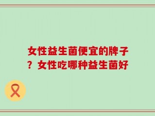女性益生菌便宜的牌子？女性吃哪种益生菌好