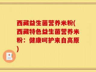 西藏益生菌营养米粉(西藏特色益生菌营养米粉：健康呵护来自高原)
