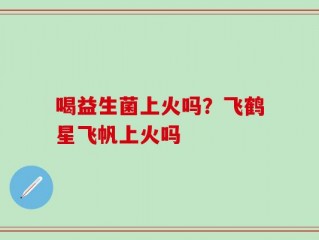 喝益生菌上火吗？飞鹤星飞帆上火吗