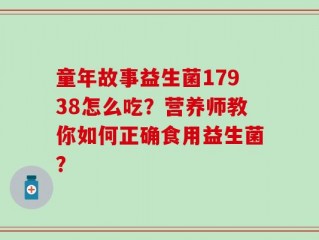 童年故事益生菌17938怎么吃？营养师教你如何正确食用益生菌？