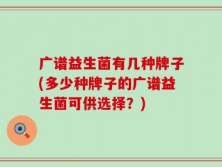 广谱益生菌有几种牌子(多少种牌子的广谱益生菌可供选择？)
