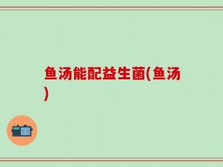 鱼汤能配益生菌(鱼汤)