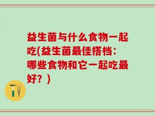 益生菌与什么食物一起吃(益生菌最佳搭档：哪些食物和它一起吃最好？)
