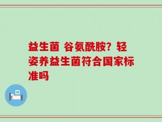 益生菌 谷氨酰胺？轻姿养益生菌符合国家标准吗