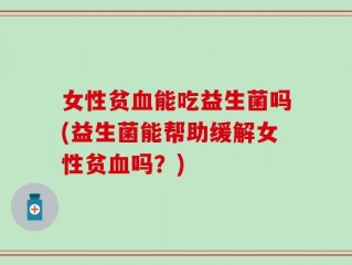 女性贫血能吃益生菌吗(益生菌能帮助缓解女性贫血吗？)