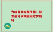 为啥胃炎吃益生菌？益生菌可以彻底治愈胃病吗