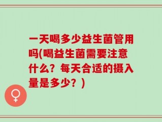 一天喝多少益生菌管用吗(喝益生菌需要注意什么？每天合适的摄入量是多少？)
