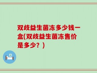 双歧益生菌冻多少钱一盒(双歧益生菌冻售价是多少？)