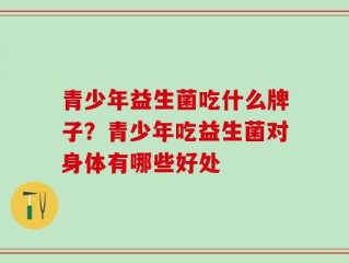 青少年益生菌吃什么牌子？青少年吃益生菌对身体有哪些好处