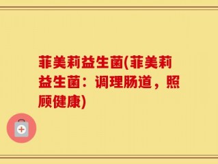 菲美莉益生菌(菲美莉益生菌：调理肠道，照顾健康)