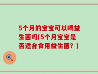5个月的宝宝可以喝益生菌吗(5个月宝宝是否适合食用益生菌？)