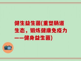 健生益生菌(重塑肠道生态，锻炼健康免疫力——健身益生菌)