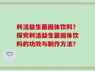 利活益生菌固体饮料？探究利活益生菌固体饮料的功效与制作方法？