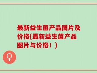 最新益生菌产品图片及价格(最新益生菌产品图片与价格！)