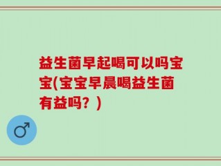 益生菌早起喝可以吗宝宝(宝宝早晨喝益生菌有益吗？)
