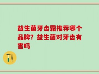 益生菌牙齿霜推荐哪个品牌？益生菌对牙齿有害吗