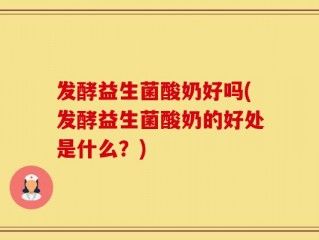 发酵益生菌酸奶好吗(发酵益生菌酸奶的好处是什么？)