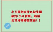 小儿胃胀吃什么益生菌最好(小儿胃胀，最适合食用哪种益生菌？)