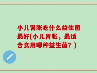 小儿胃胀吃什么益生菌最好(小儿胃胀，最适合食用哪种益生菌？)