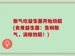 胀气吃益生菌开始放屁(食用益生菌：告别胀气，消除放屁！)
