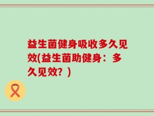 益生菌健身吸收多久见效(益生菌助健身：多久见效？)