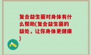 复合益生菌对身体有什么帮助(复合益生菌的益处，让你身体更健康)