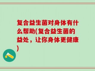 复合益生菌对身体有什么帮助(复合益生菌的益处，让你身体更健康)