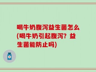 喝牛奶腹泻益生菌怎么(喝牛奶引起腹泻？益生菌能防止吗)