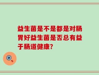 益生菌是不是都是对肠胃好益生菌是否总有益于肠道健康？