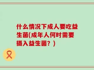 什么情况下成人要吃益生菌(成年人何时需要摄入益生菌？)