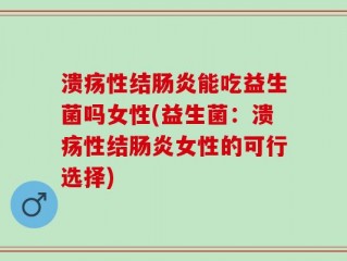 溃疡性结肠炎能吃益生菌吗女性(益生菌：溃疡性结肠炎女性的可行选择)