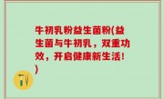 牛初乳粉益生菌粉(益生菌与牛初乳，双重功效，开启健康新生活！)