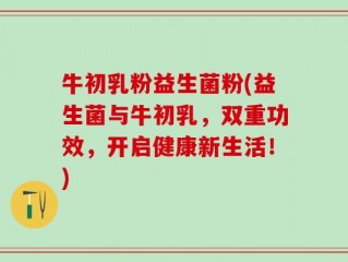 牛初乳粉益生菌粉(益生菌与牛初乳，双重功效，开启健康新生活！)
