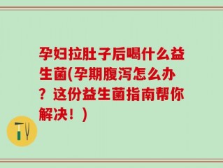 孕妇拉肚子后喝什么益生菌(孕期腹泻怎么办？这份益生菌指南帮你解决！)