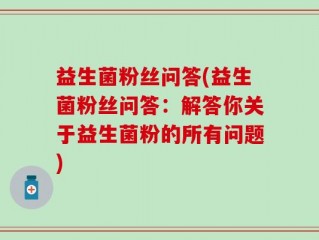 益生菌粉丝问答(益生菌粉丝问答：解答你关于益生菌粉的所有问题)