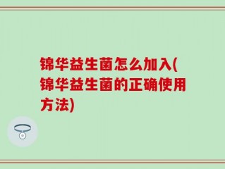 锦华益生菌怎么加入(锦华益生菌的正确使用方法)