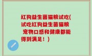 红狗益生菌猫粮试吃(试吃红狗益生菌猫粮  宠物口感和健康都能得到满足！)