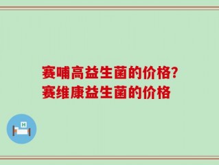 赛哺高益生菌的价格？赛维康益生菌的价格