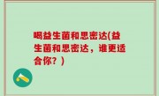 喝益生菌和思密达(益生菌和思密达，谁更适合你？)