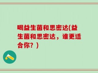 喝益生菌和思密达(益生菌和思密达，谁更适合你？)
